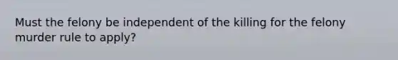 Must the felony be independent of the killing for the felony murder rule to apply?