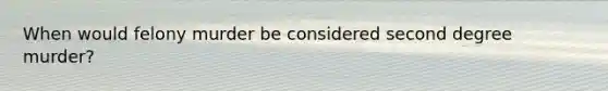 When would felony murder be considered second degree murder?