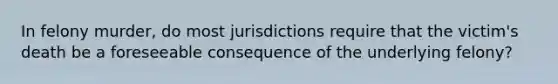 In felony murder, do most jurisdictions require that the victim's death be a foreseeable consequence of the underlying felony?