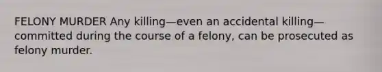 FELONY MURDER Any killing—even an accidental killing—committed during the course of a felony, can be prosecuted as felony murder.