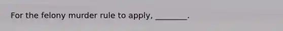 For the felony murder rule to apply, ________.