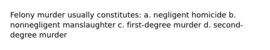 Felony murder usually constitutes: a. negligent homicide b. nonnegligent manslaughter c. first-degree murder d. second-degree murder