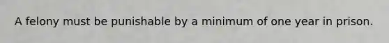 A felony must be punishable by a minimum of one year in prison.