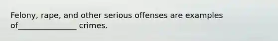 Felony, rape, and other serious offenses are examples of_______________ crimes.