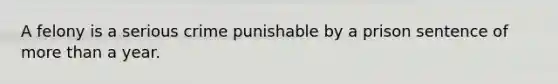 A felony is a serious crime punishable by a prison sentence of more than a year.
