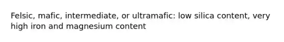 Felsic, mafic, intermediate, or ultramafic: low silica content, very high iron and magnesium content