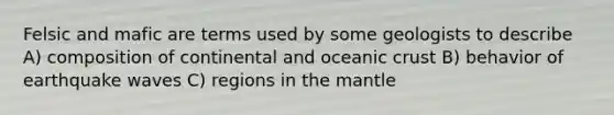 Felsic and mafic are terms used by some geologists to describe A) composition of continental and oceanic crust B) behavior of earthquake waves C) regions in the mantle