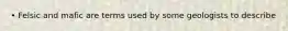 • Felsic and mafic are terms used by some geologists to describe