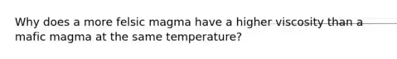 Why does a more felsic magma have a higher viscosity than a mafic magma at the same temperature?