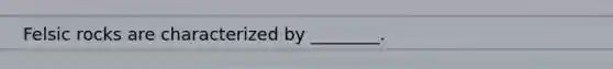 Felsic rocks are characterized by ________.