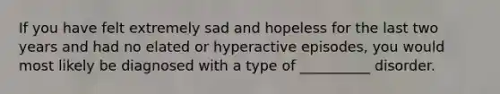 If you have felt extremely sad and hopeless for the last two years and had no elated or hyperactive episodes, you would most likely be diagnosed with a type of __________ disorder.