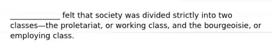 _____________ felt that society was divided strictly into two classes—the proletariat, or working class, and the bourgeoisie, or employing class.