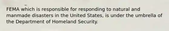 FEMA which is responsible for responding to natural and manmade disasters in the United States, is under the umbrella of the Department of Homeland Security.