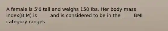 A female is 5'6 tall and weighs 150 Ibs. Her body mass index(BIM) is _____and is considered to be in the _____BMI category ranges