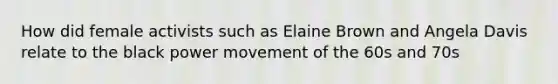 How did female activists such as Elaine Brown and Angela Davis relate to the black power movement of the 60s and 70s