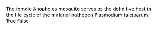 The female Anopheles mosquito serves as the definitive host in the life cycle of the malarial pathogen Plasmodium falciparum. True False