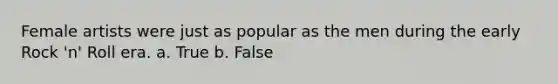 Female artists were just as popular as the men during the early Rock 'n' Roll era. a. True b. False