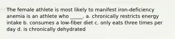 The female athlete is most likely to manifest iron-deficiency anemia is an athlete who _____. a. chronically restricts energy intake b. consumes a low-fiber diet c. only eats three times per day d. is chronically dehydrated