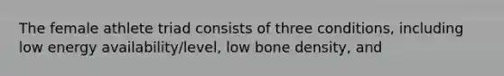 The female athlete triad consists of three conditions, including low energy availability/level, low bone density, and