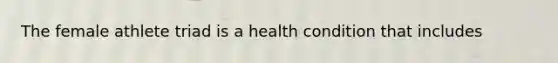 The female athlete triad is a health condition that includes