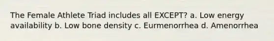 The Female Athlete Triad includes all EXCEPT? a. Low energy availability b. Low bone density c. Eurmenorrhea d. Amenorrhea