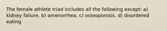 The female athlete triad includes all the following except: a) kidney failure. b) amenorrhea. c) osteoporosis. d) disordered eating