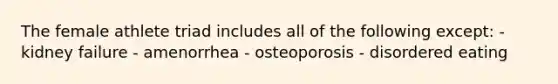 The female athlete triad includes all of the following except: - kidney failure - amenorrhea - osteoporosis - disordered eating