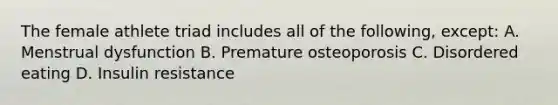 The female athlete triad includes all of the following, except: A. Menstrual dysfunction B. Premature osteoporosis C. Disordered eating D. Insulin resistance