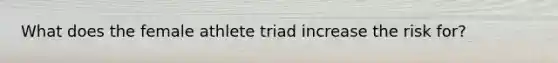 What does the female athlete triad increase the risk for?