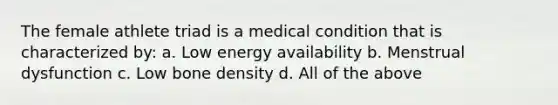 The female athlete triad is a medical condition that is characterized by: a. Low energy availability b. Menstrual dysfunction c. Low bone density d. All of the above