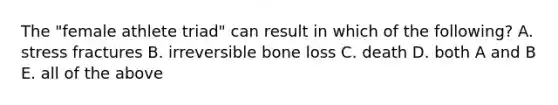 The "female athlete triad" can result in which of the following? A. stress fractures B. irreversible bone loss C. death D. both A and B E. all of the above