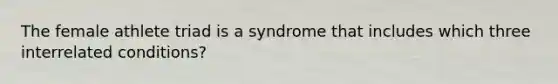 The female athlete triad is a syndrome that includes which three interrelated conditions?