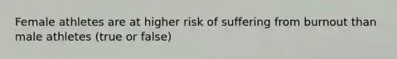 Female athletes are at higher risk of suffering from burnout than male athletes (true or false)