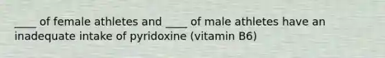 ____ of female athletes and ____ of male athletes have an inadequate intake of pyridoxine (vitamin B6)