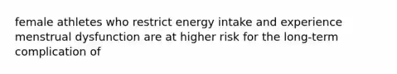 female athletes who restrict energy intake and experience menstrual dysfunction are at higher risk for the long-term complication of