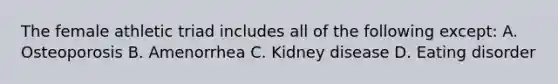 The female athletic triad includes all of the following except: A. Osteoporosis B. Amenorrhea C. Kidney disease D. Eating disorder