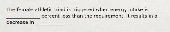 The female athletic triad is triggered when energy intake is ______________ percent less than the requirement. It results in a decrease in _______________