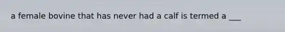 a female bovine that has never had a calf is termed a ___