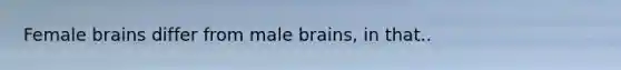 Female brains differ from male brains, in that..