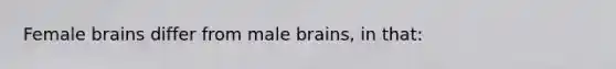 Female brains differ from male brains, in that: