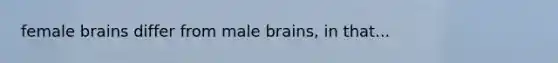 female brains differ from male brains, in that...