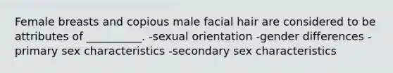 Female breasts and copious male facial hair are considered to be attributes of __________. -sexual orientation -gender differences -primary sex characteristics -secondary sex characteristics