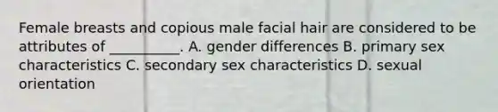 Female breasts and copious male facial hair are considered to be attributes of __________. A. gender differences B. primary sex characteristics C. secondary sex characteristics D. sexual orientation