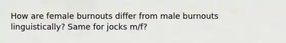 How are female burnouts differ from male burnouts linguistically? Same for jocks m/f?