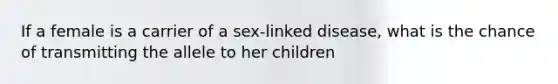 If a female is a carrier of a sex-linked disease, what is the chance of transmitting the allele to her children