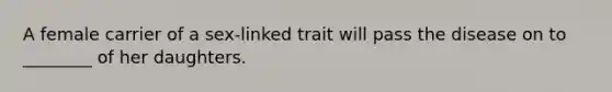 A female carrier of a sex-linked trait will pass the disease on to ________ of her daughters.