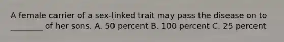 A female carrier of a sex-linked trait may pass the disease on to ________ of her sons. A. 50 percent B. 100 percent C. 25 percent