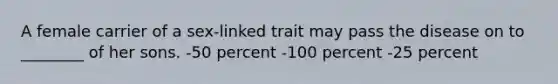 A female carrier of a sex-linked trait may pass the disease on to ________ of her sons. -50 percent -100 percent -25 percent