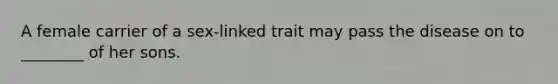 A female carrier of a sex-linked trait may pass the disease on to ________ of her sons.