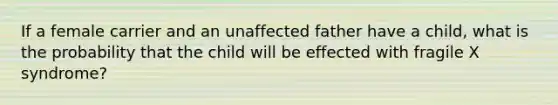 If a female carrier and an unaffected father have a child, what is the probability that the child will be effected with fragile X syndrome?